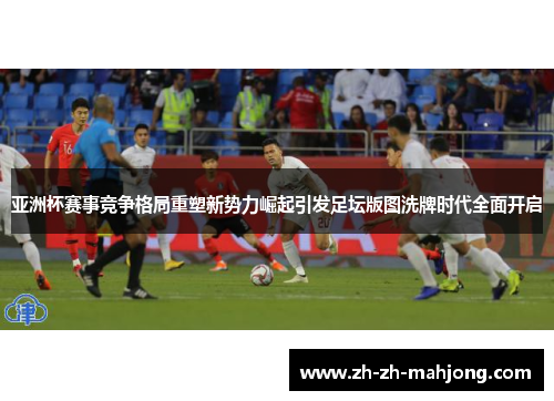 亚洲杯赛事竞争格局重塑新势力崛起引发足坛版图洗牌时代全面开启
