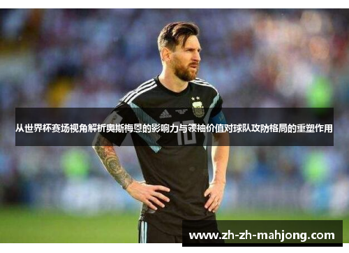 从世界杯赛场视角解析奥斯梅恩的影响力与领袖价值对球队攻防格局的重塑作用