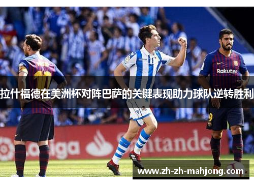拉什福德在美洲杯对阵巴萨的关键表现助力球队逆转胜利