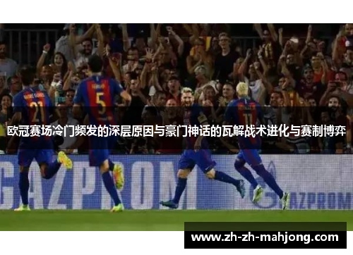 欧冠赛场冷门频发的深层原因与豪门神话的瓦解战术进化与赛制博弈