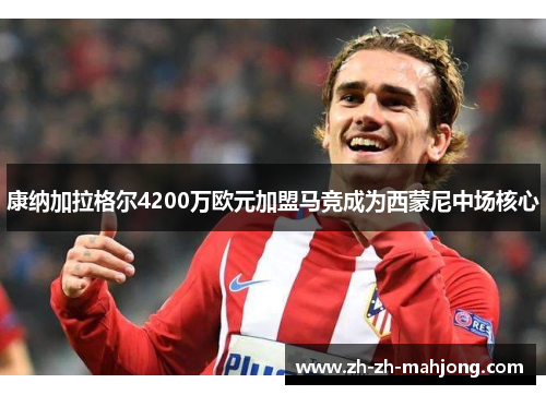康纳加拉格尔4200万欧元加盟马竞成为西蒙尼中场核心 康纳加拉格尔4200万欧元加盟马竞成为西蒙尼中场核心