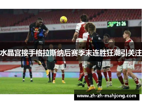 水晶宫接手格拉斯纳后赛季末连胜狂潮引关注 水晶宫接手格拉斯纳后赛季末连胜狂潮引关注