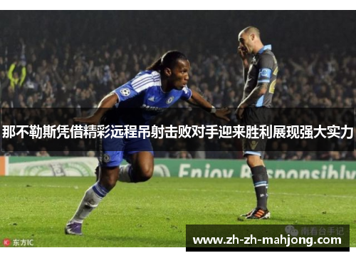 那不勒斯凭借精彩远程吊射击败对手迎来胜利展现强大实力 那不勒斯凭借精彩远程吊射击败对手迎来胜利展现强大实力