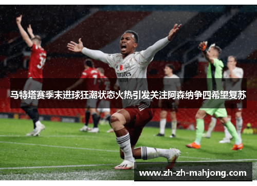马特塔赛季末进球狂潮状态火热引发关注阿森纳争四希望复苏 马特塔赛季末进球狂潮状态火热引发关注阿森纳争四希望复苏