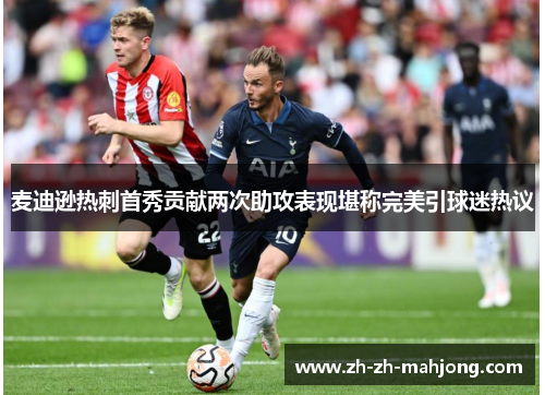 麦迪逊热刺首秀贡献两次助攻表现堪称完美引球迷热议 麦迪逊热刺首秀贡献两次助攻表现堪称完美引球迷热议