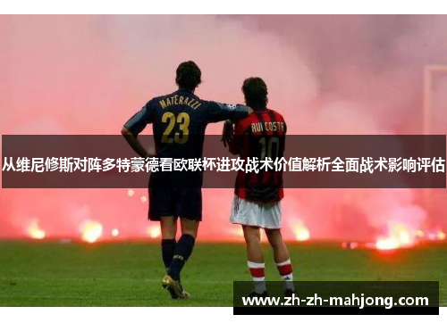 从维尼修斯对阵多特蒙德看欧联杯进攻战术价值解析全面战术影响评估 从维尼修斯对阵多特蒙德看欧联杯进攻战术价值解析全面战术影响评估