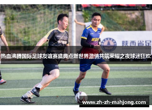 热血沸腾国际足球友谊赛盛典点燃世界激情共筑荣耀之夜球迷狂欢 热血沸腾国际足球友谊赛盛典点燃世界激情共筑荣耀之夜球迷狂欢