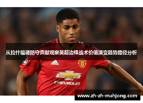 从拉什福德防守贡献观察英超边锋战术价值演变趋势路径分析 从拉什福德防守贡献观察英超边锋战术价值演变趋势路径分析